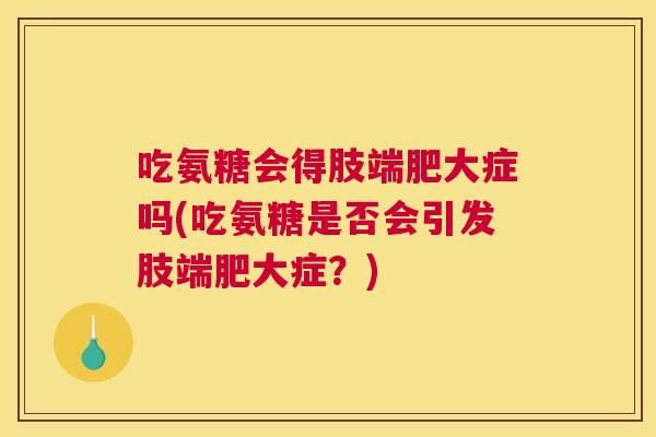 吃氨糖会得肢端肥大症吗(吃氨糖是否会引发肢端肥大症？)