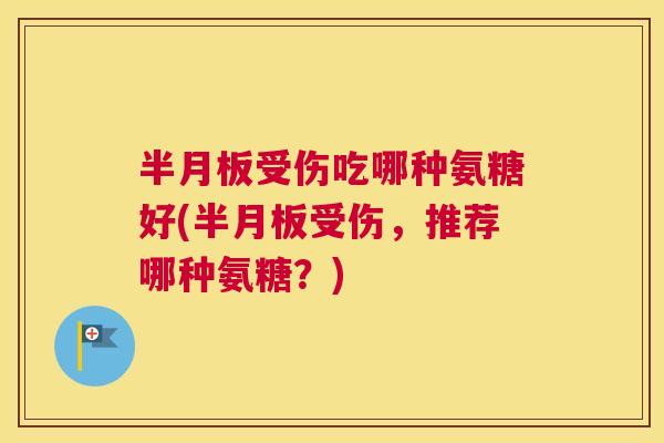 半月板受伤吃哪种氨糖好(半月板受伤，推荐哪种氨糖？)