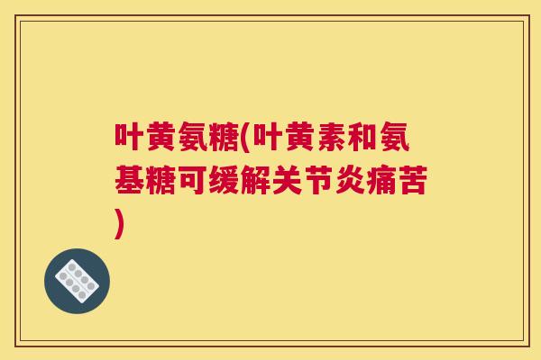 叶黄氨糖(叶黄素和氨基糖可缓解关节炎痛苦)