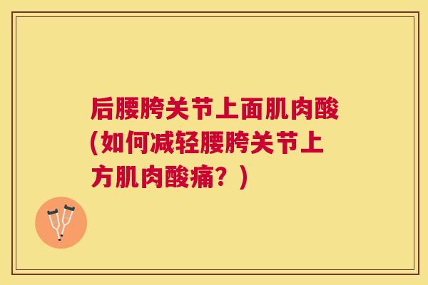 后腰胯关节上面肌肉酸(如何减轻腰胯关节上方肌肉酸痛？)