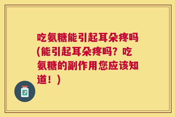 吃氨糖能引起耳朵疼吗(能引起耳朵疼吗？吃氨糖的副作用您应该知道！)
