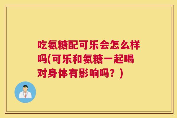 吃氨糖配可乐会怎么样吗(可乐和氨糖一起喝对身体有影响吗？)
