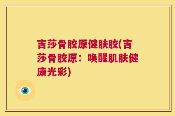 吉莎骨胶原健肤胶(吉莎骨胶原：唤醒肌肤健康光彩)