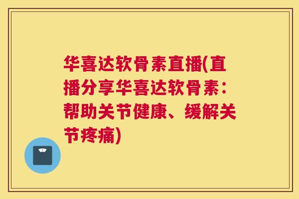 华喜达软骨素直播(直播分享华喜达软骨素：帮助关节健康、缓解关节疼痛)