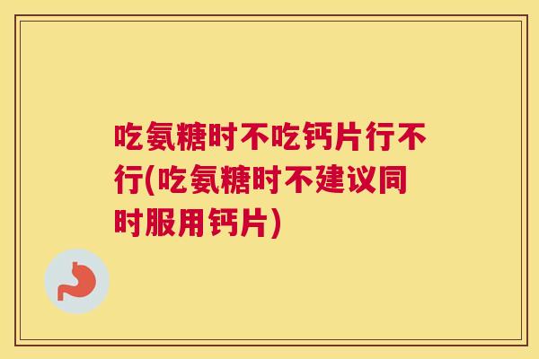 吃氨糖时不吃钙片行不行(吃氨糖时不建议同时服用钙片)