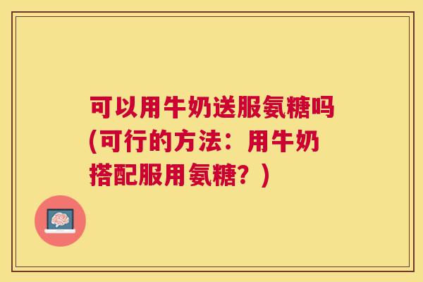 可以用牛奶送服氨糖吗(可行的方法:用牛奶搭配服用氨糖?) 可以用牛奶送服氨糖吗(可行的方法:用牛奶搭配服用氨糖?)