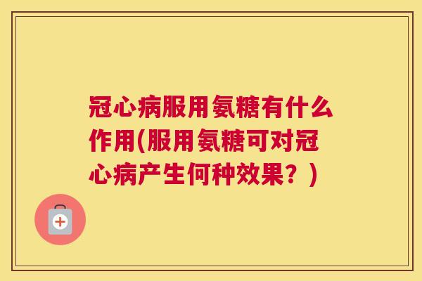 服用氨糖有什么作用(服用氨糖可对产生何种效果?) 服用氨糖有什么作用(服用氨糖可对产生何种效果?)