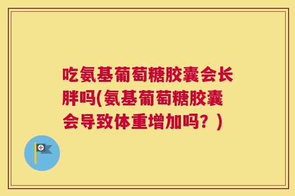 吃氨基葡萄糖胶囊会长胖吗(氨基葡萄糖胶囊会导致体重增加吗？)