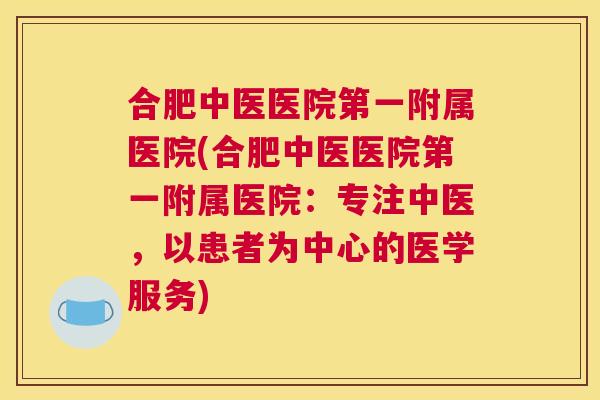 合肥中医医院第一附属医院(合肥中医医院第一附属医院:专注中医,以患者为中心的医学服务) 合肥中医医院第一附属医院(合肥中医医院第一附属医院:专注中医,以患者为中心的医学服务)