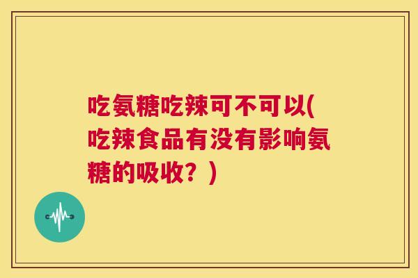 吃氨糖吃辣可不可以(吃辣食品有没有影响氨糖的吸收？)