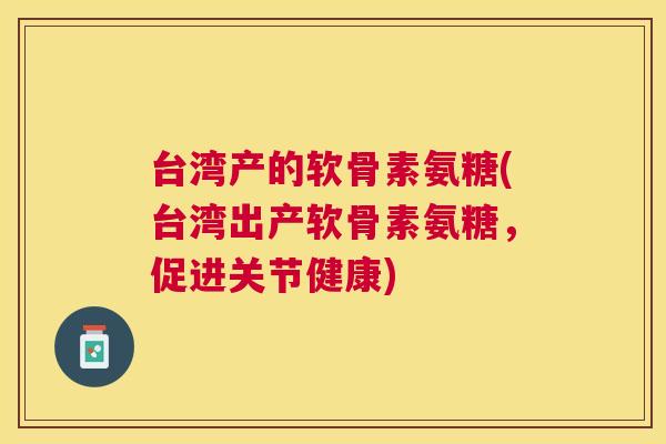 台湾产的软骨素氨糖(台湾出产软骨素氨糖，促进关节健康)