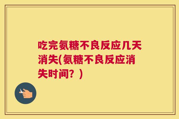吃完氨糖不良反应几天消失(氨糖不良反应消失时间？)