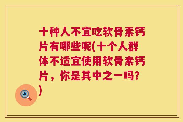 十种人不宜吃软骨素钙片有哪些呢(十个人群体不适宜使用软骨素钙片，你是其中之一吗？)