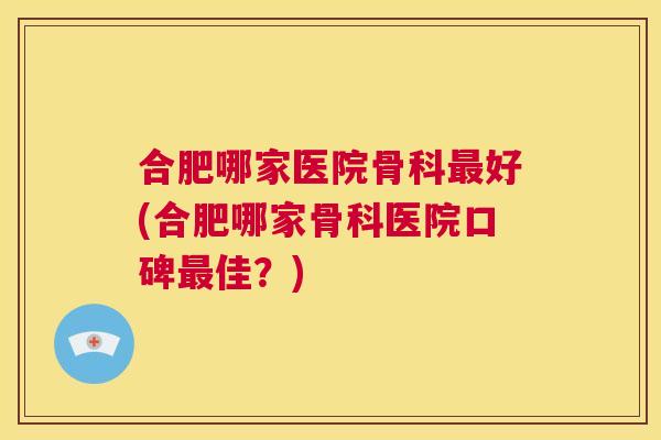 合肥哪家医院骨科最好(合肥哪家骨科医院口碑最佳？)