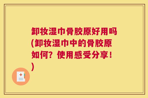卸妆湿巾骨胶原好用吗(卸妆湿巾中的骨胶原如何？使用感受分享！)
