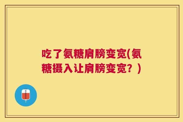 吃了氨糖肩膀变宽(氨糖摄入让肩膀变宽？)