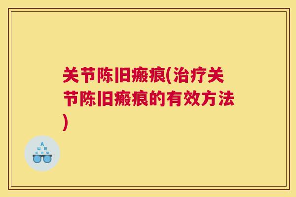 关节陈旧瘢痕(治疗关节陈旧瘢痕的有效方法)