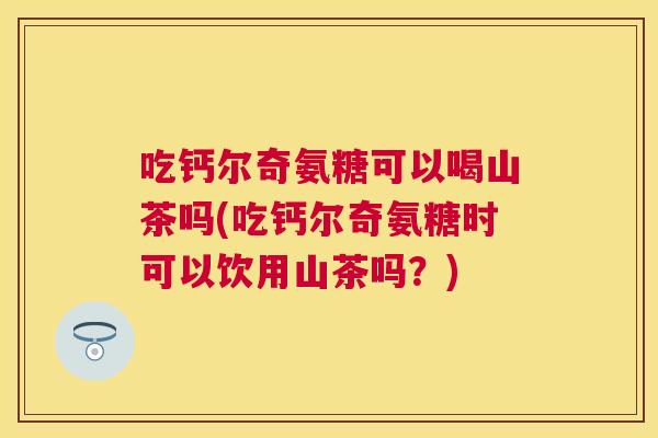 吃钙尔奇氨糖可以喝山茶吗(吃钙尔奇氨糖时可以饮用山茶吗?) 吃钙尔奇氨糖可以喝山茶吗(吃钙尔奇氨糖时可以饮用山茶吗?)