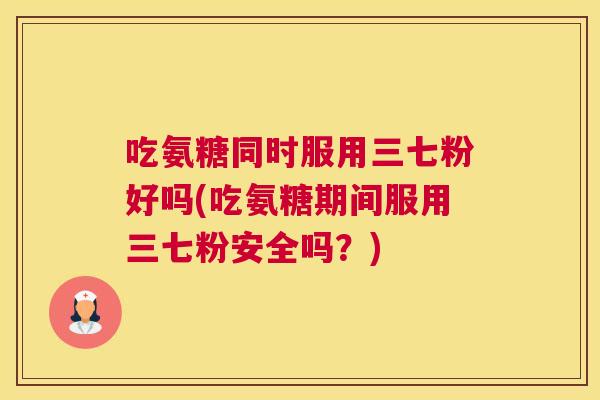 吃氨糖同时服用三七粉好吗(吃氨糖期间服用三七粉安全吗？)