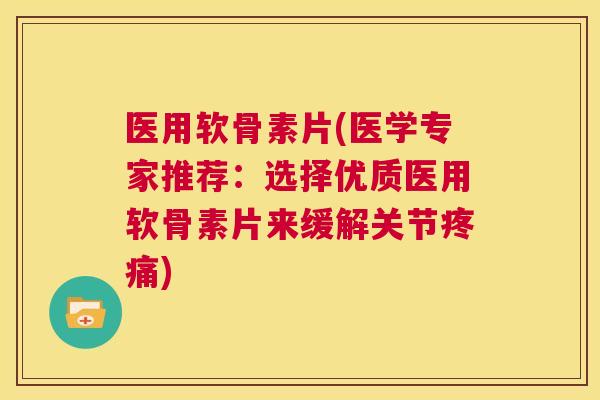 医用软骨素片(医学专家推荐：选择优质医用软骨素片来缓解关节疼痛)