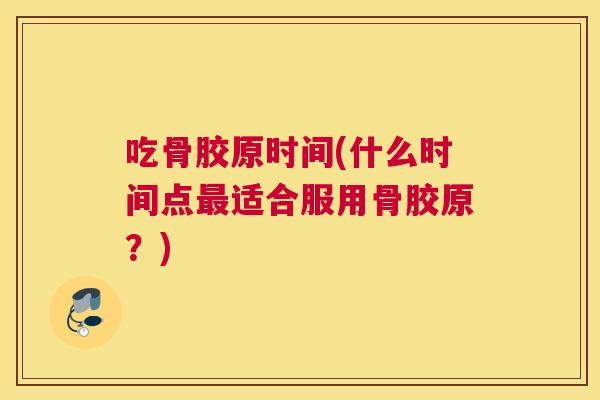 吃骨胶原时间(什么时间点最适合服用骨胶原？)