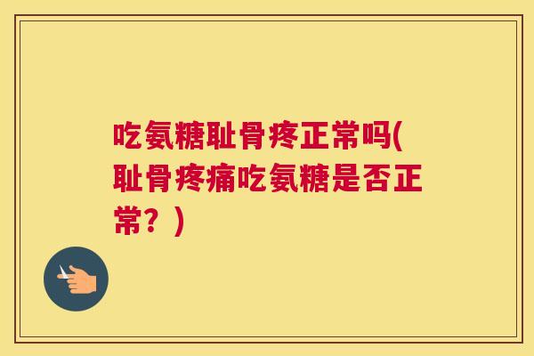 吃氨糖耻骨疼正常吗(耻骨疼痛吃氨糖是否正常？)