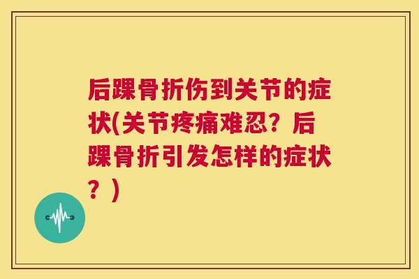 后踝骨折伤到关节的症状(关节疼痛难忍？后踝骨折引发怎样的症状？)