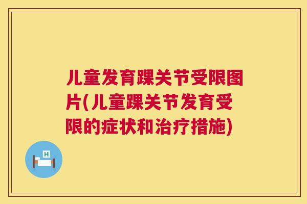 儿童发育踝关节受限图片(儿童踝关节发育受限的症状和治疗措施)