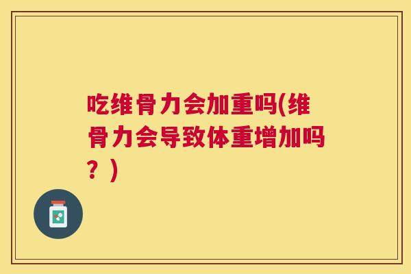 吃维骨力会加重吗(维骨力会导致体重增加吗?) 吃维骨力会加重吗(维骨力会导致体重增加吗?)