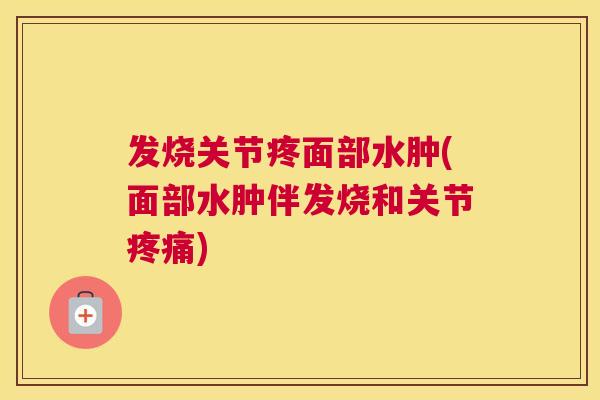 发烧关节疼面部水肿(面部水肿伴发烧和关节疼痛)