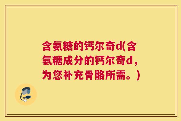 含氨糖的钙尔奇d(含氨糖成分的钙尔奇d，为您补充骨骼所需。)