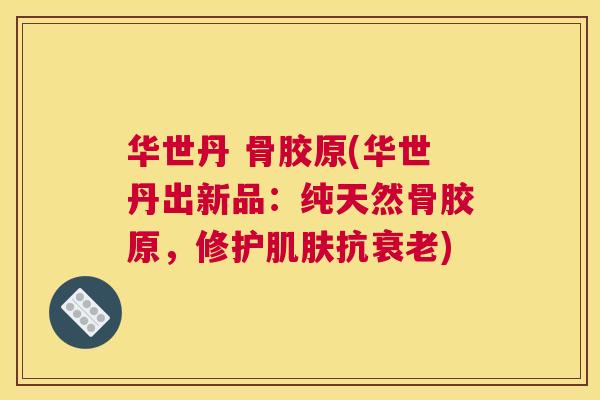 华世丹 骨胶原(华世丹出新品:纯天然骨胶原,修护抗) 华世丹 骨胶原(华世丹出新品:纯天然骨胶原,修护抗)