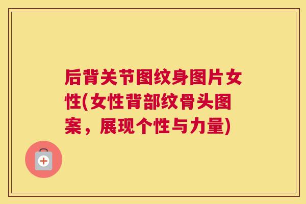 后背关节图纹身图片女性(女性背部纹骨头图案，展现个性与力量)