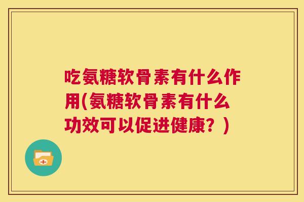 吃氨糖软骨素有什么作用(氨糖软骨素有什么功效可以促进健康?) 吃氨糖软骨素有什么作用(氨糖软骨素有什么功效可以促进健康?)