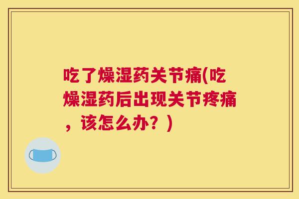 吃了燥湿药关节痛(吃燥湿药后出现关节,该怎么办?) 吃了燥湿药关节痛(吃燥湿药后出现关节,该怎么办?)