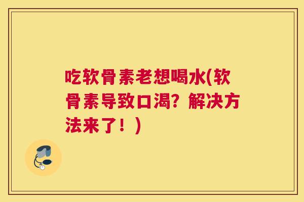 吃软骨素老想喝水(软骨素导致口渴？解决方法来了！)