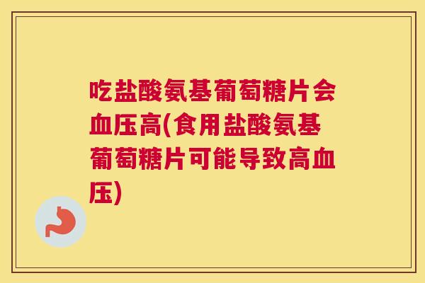 吃盐酸氨基葡萄糖片会血压高(食用盐酸氨基葡萄糖片可能导致高血压)