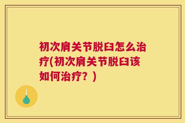 初次肩关节脱臼怎么治疗(初次肩关节脱臼该如何治疗?)