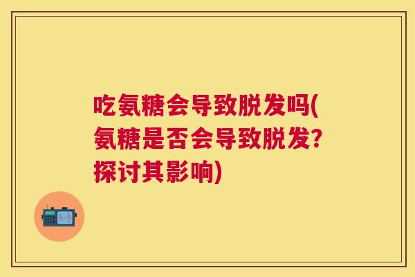 吃氨糖会导致脱发吗(氨糖是否会导致脱发？探讨其影响)