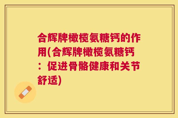 合辉牌橄榄氨糖钙的作用(合辉牌橄榄氨糖钙：促进骨骼健康和关节舒适)