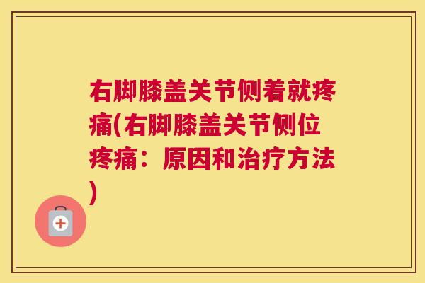 右脚膝盖关节侧着就疼痛(右脚膝盖关节侧位疼痛：原因和治疗方法)