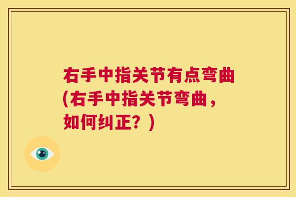 右手中指关节有点弯曲(右手中指关节弯曲，如何纠正？)