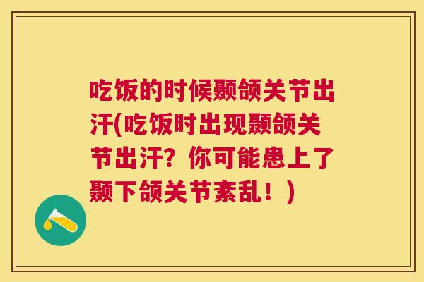 吃饭的时候颞颌关节出汗(吃饭时出现颞颌关节出汗？你可能患上了颞下颌关节紊乱！)