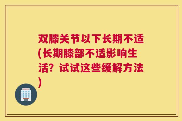 双膝关节以下长期不适(长期膝部不适影响生活？试试这些缓解方法)
