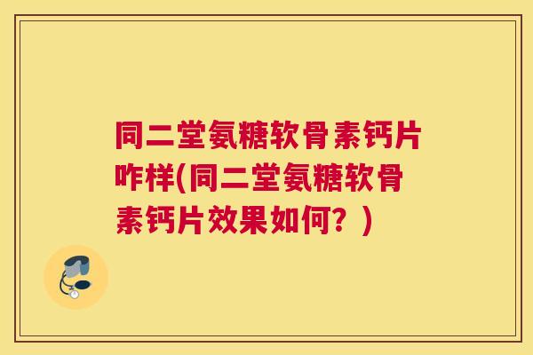 同二堂氨糖软骨素钙片咋样(同二堂氨糖软骨素钙片效果如何？)