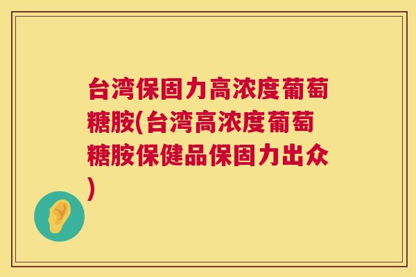 台湾保固力高浓度葡萄糖胺(台湾高浓度葡萄糖胺保健品保固力出众)