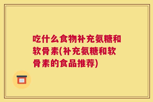 吃什么食物补充氨糖和软骨素(补充氨糖和软骨素的食品推荐)