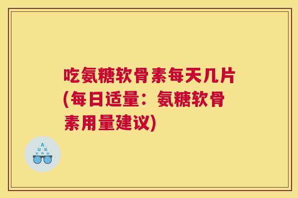 吃氨糖软骨素每天几片(每日适量：氨糖软骨素用量建议)