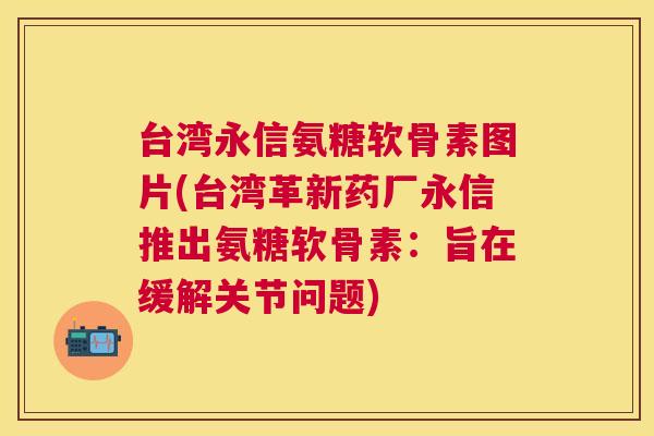 台湾永信氨糖软骨素图片(台湾革新药厂永信推出氨糖软骨素：旨在缓解关节问题)