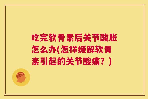 吃完软骨素后关节酸胀怎么办(怎样缓解软骨素引起的关节酸痛？)